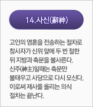 사신(辭神):고인의 영혼을 전송하는 절차로 참사자가 신위 앞에 두 번 절한 뒤 지방과 축문을 불사른다. 신주(神主)일때는 축문만 불태우고 사당으로 다시 모신다. 이로써 제사를 올리는 의식 절차는 끝난다. 