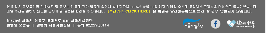 본 메일은 정보통신망 이용촉진 및 정보보호 등에 관한 법률에 의거해 발송기준일 2015년 12월 29일 현재 이메일 수신에 동의하신 고객님을 대상으로 발송되었습니다. 메일 수신을 원하지 않으실 경우 메일 설정을 변경할 수 있습니다.  [수신거부 CLICK HERE]  본 메일은 발신전용이므로 회신 할 경우 답변되지 않습니다. 
			[04704] 서울시 성동구 청계천로 540 서울시설공단 | 발행인:오성규 ｜ 발행처:서울시설공단 ｜ 문의:02.2290.6114 
			서울시설공단 / 페이스북 / 함께서울