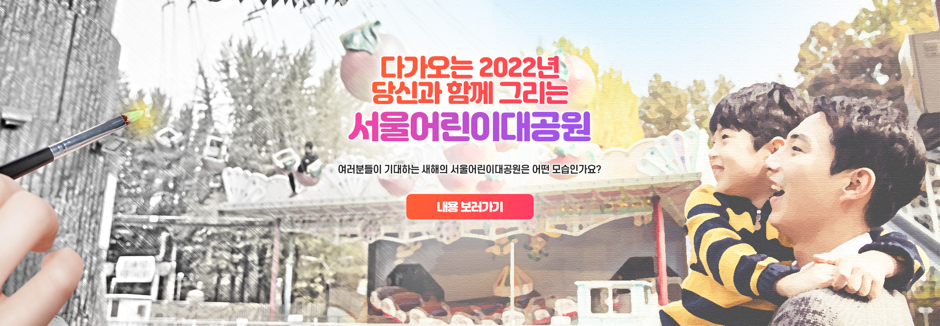다가오는 2022년
당신과 함께 그리는
서울어린이대공원
여러분들이 기대하는 새해의 서울어린이대공원은 어떤 모습인가요?

내용 보러가기