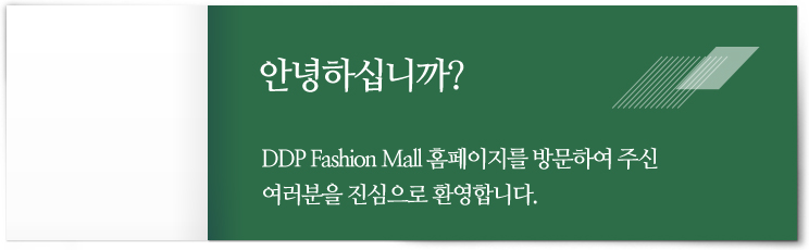 안녕하십니까? DDP Fashion Mall 홈페이지를 방문하여 주신 여러분을 진심으로 환영합니다.